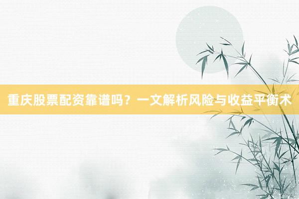 重庆股票配资靠谱吗？一文解析风险与收益平衡术