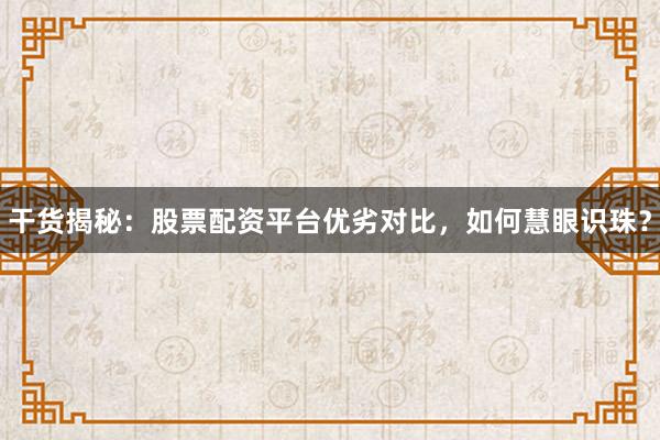 干货揭秘：股票配资平台优劣对比，如何慧眼识珠？