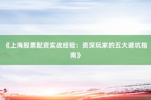 《上海股票配资实战经验：资深玩家的五大避坑指南》