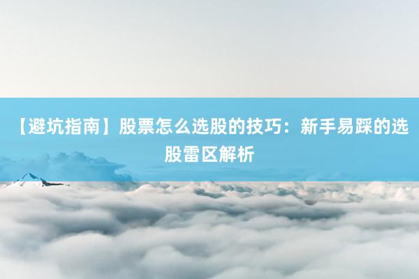 【避坑指南】股票怎么选股的技巧：新手易踩的选股雷区解析